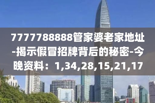 7777788888管家婆老家地址-揭示假冒招牌背后的秘密-今晚资料：1,34,28,15,21,17