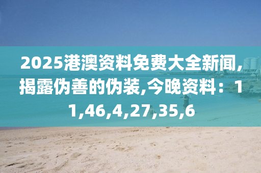 2025港澳资料免费大全新闻,揭露伪善的伪装,今晚资料：11,46,4,27,35,6