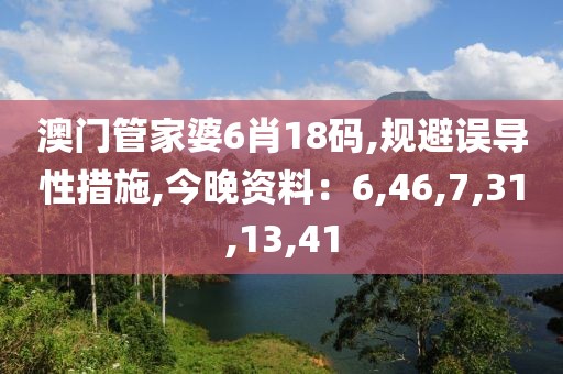 澳门管家婆6肖18码,规避误导性措施,今晚资料：6,46,7,31,13,41