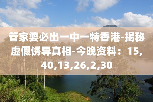 管家婆必出一中一特香港-揭秘虚假诱导真相-今晚资料：15,40,13,26,2,30