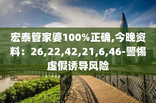 宏泰管家婆100%正确,今晚资料：26,22,42,21,6,46-警惕虚假诱导风险