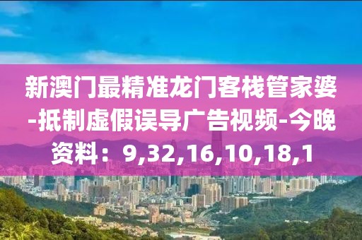 新澳门最精准龙门客栈管家婆-抵制虚假误导广告视频-今晚资料：9,32,16,10,18,1