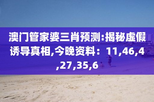 澳门管家婆三肖预测:揭秘虚假诱导真相,今晚资料：11,46,4,27,35,6