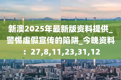 新澳2025年最新版资料提供_警惕虚假宣传的陷阱_今晚资料：27,8,11,23,31,12