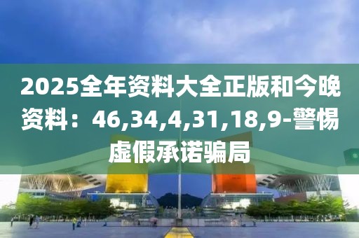 2025全年资料大全正版和今晚资料：46,34,4,31,18,9-警惕虚假承诺骗局