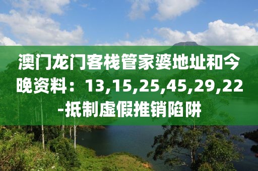 澳门龙门客栈管家婆地址和今晚资料：13,15,25,45,29,22-抵制虚假推销陷阱