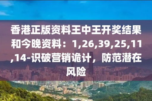 香港正版资料王中王开奖结果和今晚资料：1,26,39,25,11,14-识破营销诡计，防范潜在风险