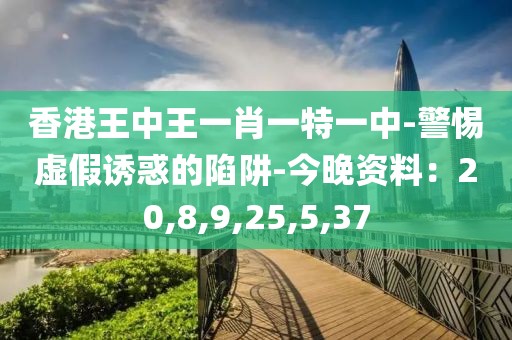 香港王中王一肖一特一中-警惕虚假诱惑的陷阱-今晚资料：20,8,9,25,5,37
