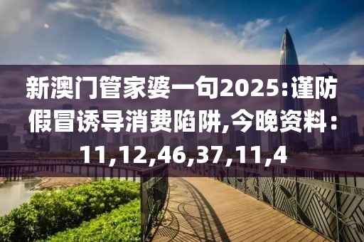 新澳门管家婆一句2025:谨防假冒诱导消费陷阱,今晚资料：11,12,46,37,11,4
