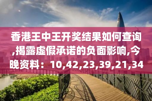 香港王中王开奖结果如何查询,揭露虚假承诺的负面影响,今晚资料：10,42,23,39,21,34