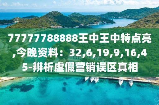 77777788888王中王中特点亮,今晚资料：32,6,19,9,16,45-辨析虚假营销误区真相