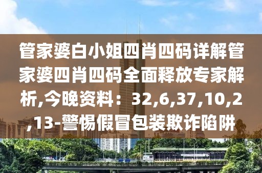 管家婆白小姐四肖四码详解管家婆四肖四码全面释放专家解析,今晚资料：32,6,37,10,2,13-警惕假冒包装欺诈陷阱