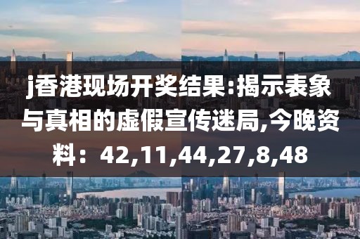 j香港现场开奖结果:揭示表象与真相的虚假宣传迷局,今晚资料：42,11,44,27,8,48