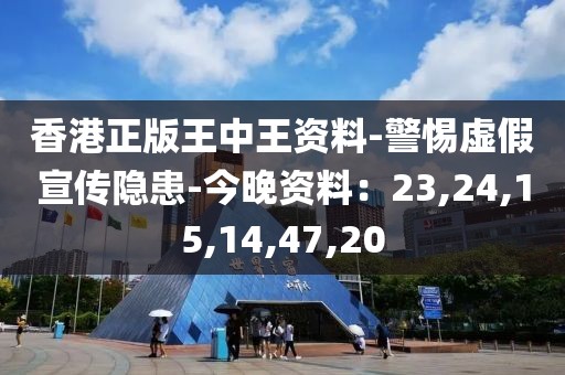 香港正版王中王资料-警惕虚假宣传隐患-今晚资料：23,24,15,14,47,20