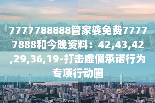 7777788888管家婆免费77777888和今晚资料：42,43,42,29,36,19-打击虚假承诺行为专项行动圈