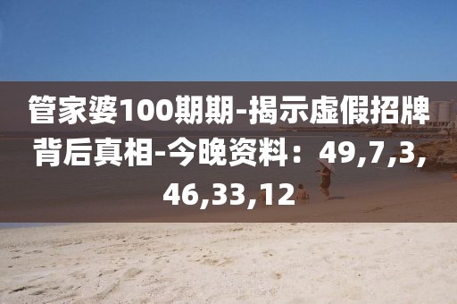 管家婆100期期-揭示虚假招牌背后真相-今晚资料：49,7,3,46,33,12