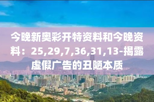 今晚新奥彩开特资料和今晚资料：25,29,7,36,31,13-揭露虚假广告的丑陋本质