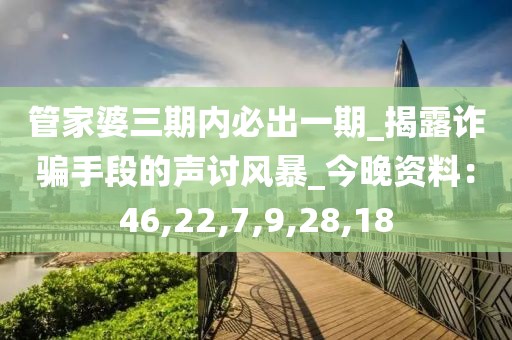 管家婆三期内必出一期_揭露诈骗手段的声讨风暴_今晚资料：46,22,7,9,28,18