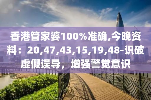 香港管家婆100%准确,今晚资料：20,47,43,15,19,48-识破虚假误导，增强警觉意识
