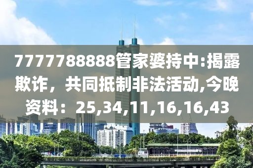 7777788888管家婆持中:揭露欺诈，共同抵制非法活动,今晚资料：25,34,11,16,16,43