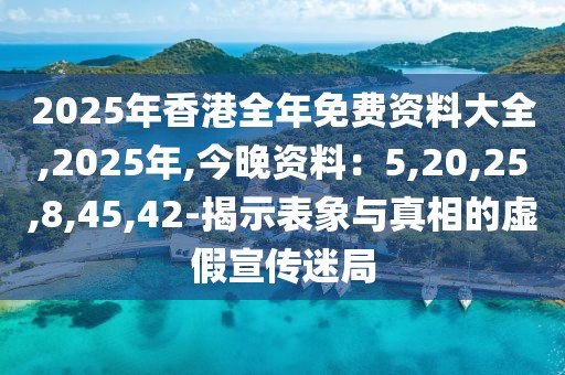 2025年香港全年免费资料大全,2025年,今晚资料：5,20,25,8,45,42-揭示表象与真相的虚假宣传迷局