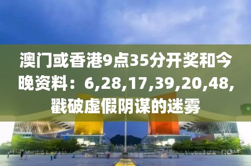 澳门或香港9点35分开奖和今晚资料：6,28,17,39,20,48,戳破虚假阴谋的迷雾
