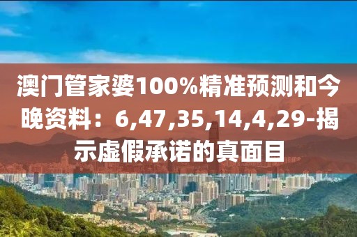澳门管家婆100%精准预测和今晚资料：6,47,35,14,4,29-揭示虚假承诺的真面目