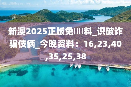 新澳2025正版免費資料_识破诈骗伎俩_今晚资料：16,23,40,35,25,38