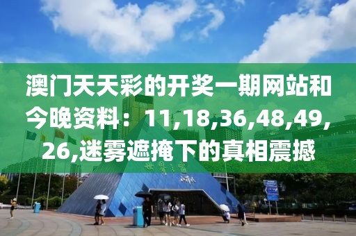 澳门天天彩的开奖一期网站和今晚资料：11,18,36,48,49,26,迷雾遮掩下的真相震撼