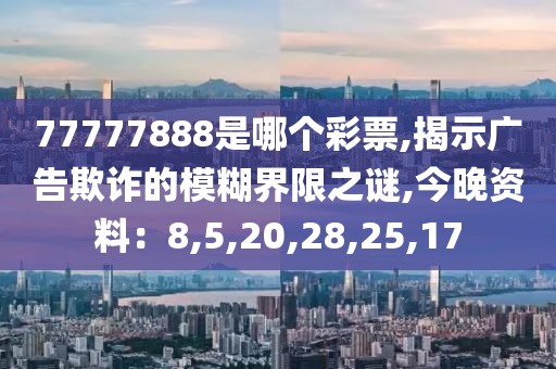 77777888是哪个彩票,揭示广告欺诈的模糊界限之谜,今晚资料：8,5,20,28,25,17
