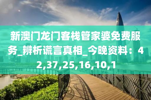 新澳门龙门客栈管家婆免费服务_辨析谎言真相_今晚资料：42,37,25,16,10,1