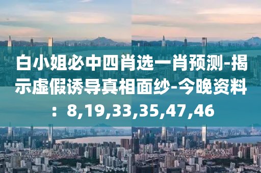 白小姐必中四肖选一肖预测-揭示虚假诱导真相面纱-今晚资料：8,19,33,35,47,46