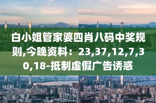 白小姐管家婆四肖八码中奖规则,今晚资料：23,37,12,7,30,18-抵制虚假广告诱惑