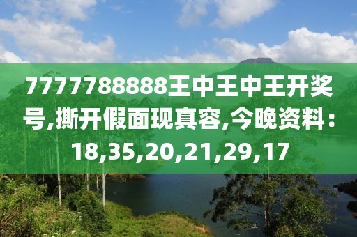 7777788888王中王中王开奖号,撕开假面现真容,今晚资料：18,35,20,21,29,17