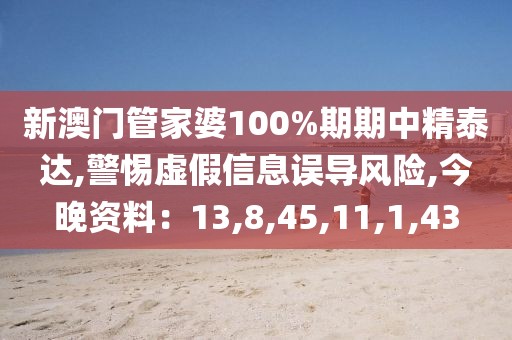 新澳门管家婆100%期期中精泰达,警惕虚假信息误导风险,今晚资料：13,8,45,11,1,43