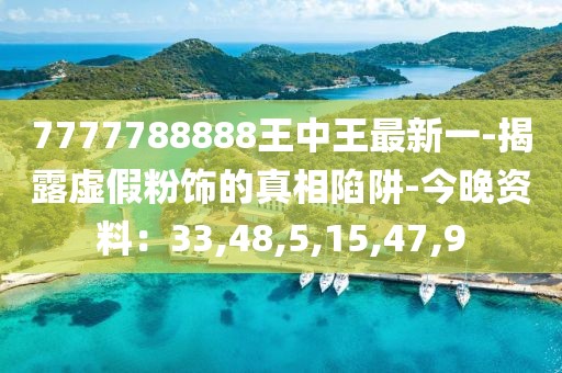 7777788888王中王最新一-揭露虚假粉饰的真相陷阱-今晚资料：33,48,5,15,47,9
