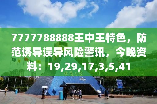 7777788888王中王特色，防范诱导误导风险警讯，今晚资料：19,29,17,3,5,41