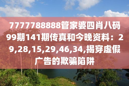 7777788888管家婆四肖八码99期141期传真和今晚资料：29,28,15,29,46,34,揭穿虚假广告的欺骗陷阱