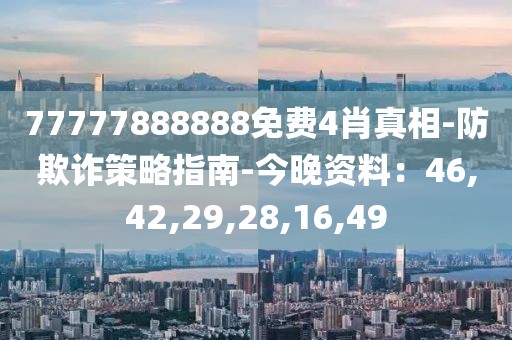 77777888888免费4肖真相-防欺诈策略指南-今晚资料：46,42,29,28,16,49