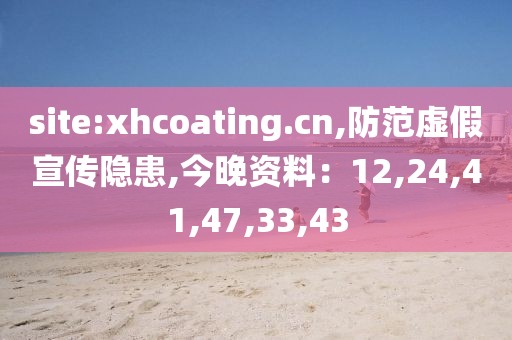 site:xhcoating.cn,防范虚假宣传隐患,今晚资料：12,24,41,47,33,43