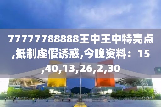 77777788888王中王中特亮点,抵制虚假诱惑,今晚资料：15,40,13,26,2,30