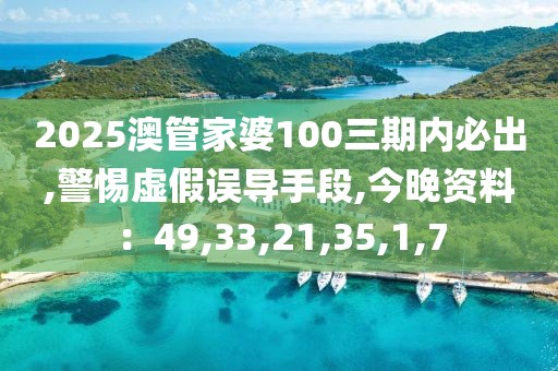 2025澳管家婆100三期内必出,警惕虚假误导手段,今晚资料：49,33,21,35,1,7