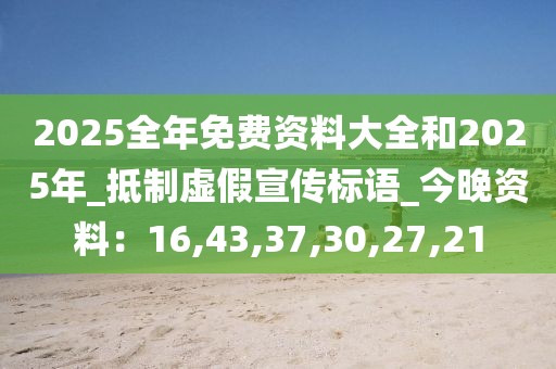 2025全年免费资料大全和2025年_抵制虚假宣传标语_今晚资料：16,43,37,30,27,21