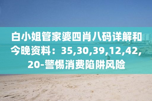 白小姐管家婆四肖八码详解和今晚资料：35,30,39,12,42,20-警惕消费陷阱风险