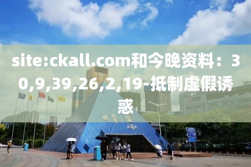 site:ckall.com和今晚资料：30,9,39,26,2,19-抵制虚假诱惑