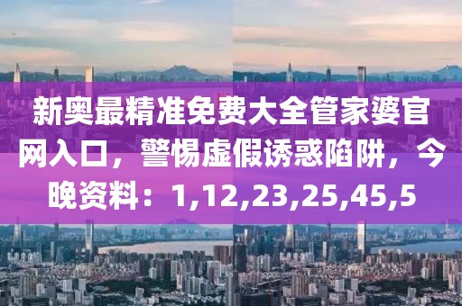 新奥最精准免费大全管家婆官网入口，警惕虚假诱惑陷阱，今晚资料：1,12,23,25,45,5