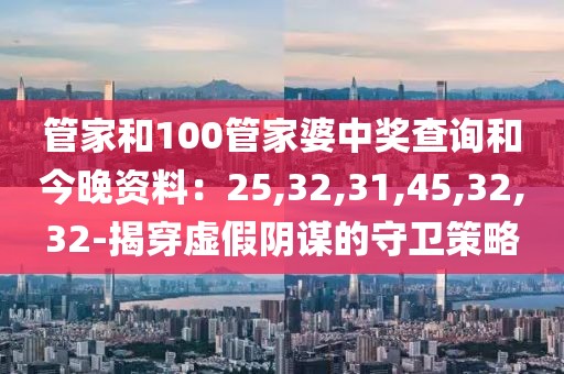管家和100管家婆中奖查询和今晚资料：25,32,31,45,32,32-揭穿虚假阴谋的守卫策略