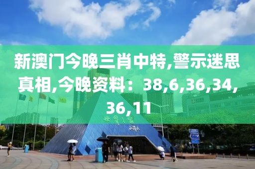新澳门今晚三肖中特,警示迷思真相,今晚资料：38,6,36,34,36,11