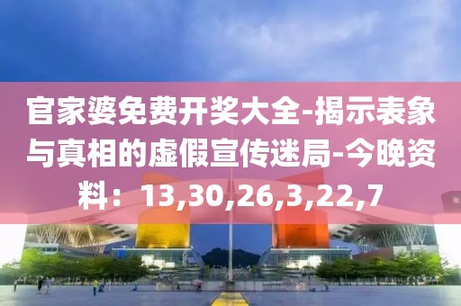 官家婆免费开奖大全-揭示表象与真相的虚假宣传迷局-今晚资料：13,30,26,3,22,7