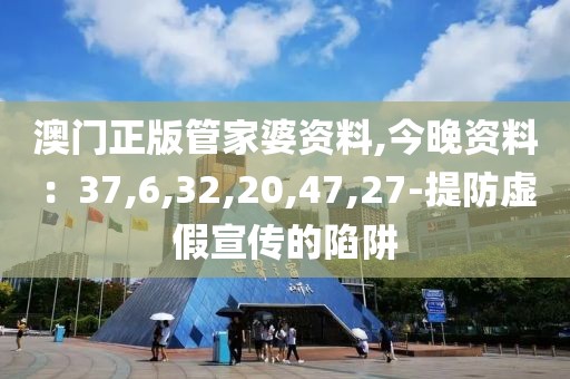 澳门正版管家婆资料,今晚资料：37,6,32,20,47,27-提防虚假宣传的陷阱